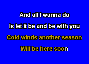And all I wanna do

Is let it be and be with you

Cold winds another season

Will be here soon