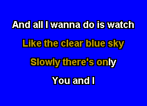 And all I wanna do is watch

Like the clear blue sky

Slowly there's only

You and l