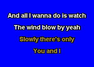 And all I wanna do is watch

The wind blow by yeah

Slowly there's only

You and l