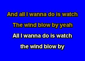 And all I wanna do is watch
The wind blow by yeah

All I wanna do is watch

the wind blow by