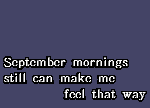 September mornings
still can make me
feel that way