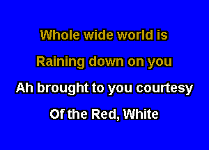 Whole wide world is

Raining down on you

Ah brought to you courtesy
Of the Red, White