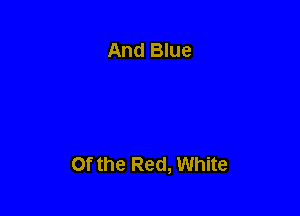 And Blue

Of the Red, White