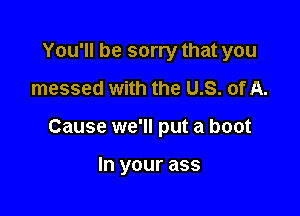 You'll be sorry that you
messed with the US. of A.

Cause we'll put a boot

In your ass