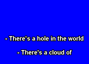 - There s a hole in the world

- There's a cloud of