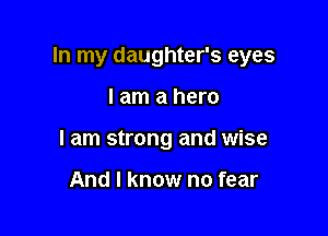 In my daughter's eyes

I am a hero
I am strong and wise

And I know no fear