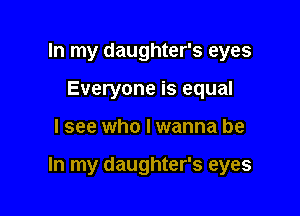 In my daughter's eyes
Everyone is equal

lsee who I wanna be

In my daughter's eyes