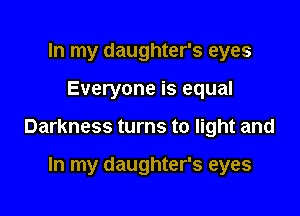 In my daughter's eyes

Everyone is equal

Darkness turns to light and

In my daughter's eyes