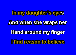 In my daughter's eyes

And when she wraps her

Hand around my finger

lfmd reason to believe