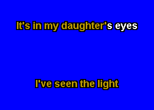 It's in my daughter's eyes

I've seen the light