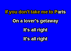 If you don't take me to Paris

On a lover's getaway

It's all right

It's all right