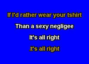 If I'd rather wear your tshirt

Than a sexy negligee

It's all right

it's all right