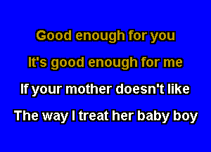 Good enough for you
It's good enough for me

If your mother doesn't like

The way I treat her baby boy