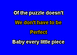 Of the puzzle doesn't
We don't have to be

Perfect

Baby every little piece