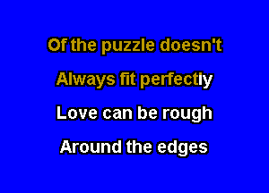0f the puzzle doesn't
Always fit perfectly

Love can be rough

Around the edges