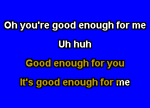 Oh you're good enough for me
Uh huh

Good enough for you

It's good enough for me