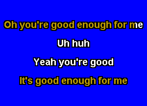 Oh you're good enough for me
Uh huh

Yeah you're good

It's good enough for me
