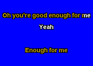 Oh you're good enough for me

Yeah

Enough for me