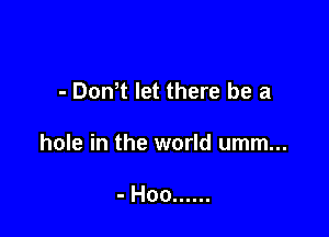 - Dom let there be a

hole in the world umm...

- Hoo ......
