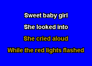 Sweet baby girl
She looked into

She cried aloud

While the red lights flashed