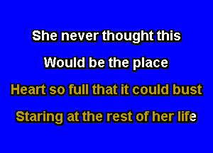 She never thought this
Would be the place
Heart so full that it could bust

Staring at the rest of her life