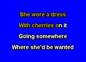 She wore a dress

With cherries on it

Going somewhere

Where she'd be wanted