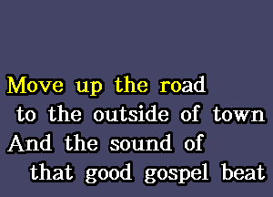 Move up the road
to the outside of town

And the sound of
that good gospel beat