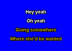 Hey yeah
Oh yeah

Going somewhere

Where she'd be wanted