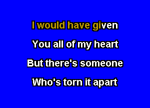 I would have given
You all of my heart

But there's someone

Who's torn it apart