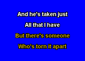 And he's taken just
All that I have

But there's someone

Who's torn it apart