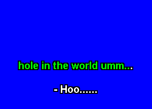 hole in the world umm...

- Hoo ......