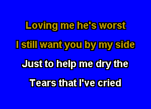 Loving me he's worst

I still want you by my side

Just to help me dry the

Tears that I've cried