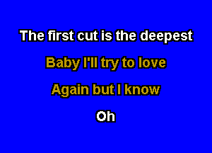 The first cut is the deepest

Baby I'll try to love
Again but I know
Oh