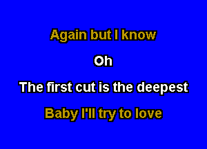 Again but I know
on

The first cut is the deepest

Baby I'll try to love