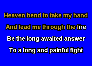 Heaven bend to take my hand
And lead me through the fire
Be the long awaited answer

To a long and painful fight