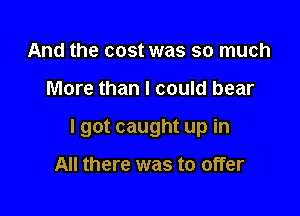 And the cost was so much

More than I could bear

I got caught up in

All there was to offer