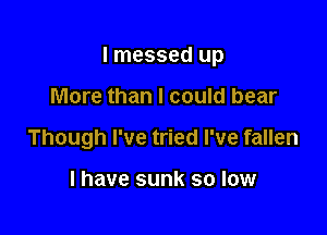 I messed up

More than I could bear
Though I've tried I've fallen

l have sunk so low