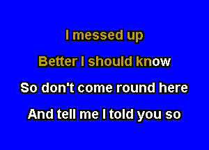 I messed up
Better I should know

So don't come round here

And tell me I told you so