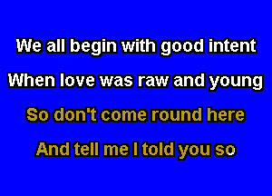 We all begin with good intent
When love was raw and young
So don't come round here

And tell me I told you so