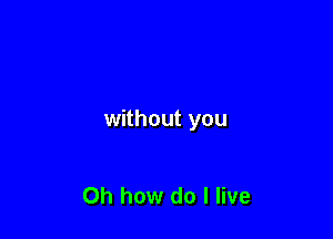 without you

Oh how do I live