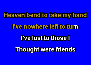 Heaven bend to take my hand
I've nowhere left to turn

I've lost to those I

Thought were friends