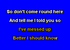 So don't come round here

And tell me I told you so

I've messed up

Better I should know