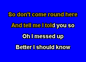 So don't come round here

And tell me I told you so

Oh I messed up

Better I should know