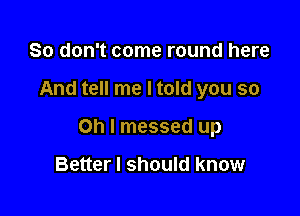 So don't come round here

And tell me I told you so

Oh I messed up

Better I should know