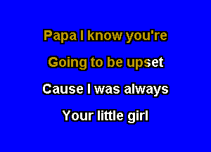 Papa I know you're

Going to be upset

Cause I was always

Your little girl