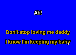 Don't stop loving me daddy

I know I'm keeping my baby