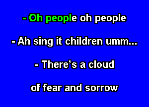 - Oh people oh people

- Ah sing it children umm...
- There s a cloud

of fear and sorrow