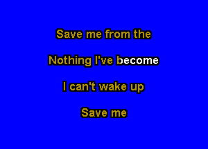 Save me from the

Nothing I've become

I can't wake up

Save me