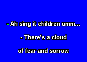 - Ah sing it children umm...

- There s a cloud

of fear and sorrow