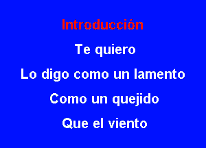 Te quiero

Lo digo como un lamento

Como un quejido

Que el viento